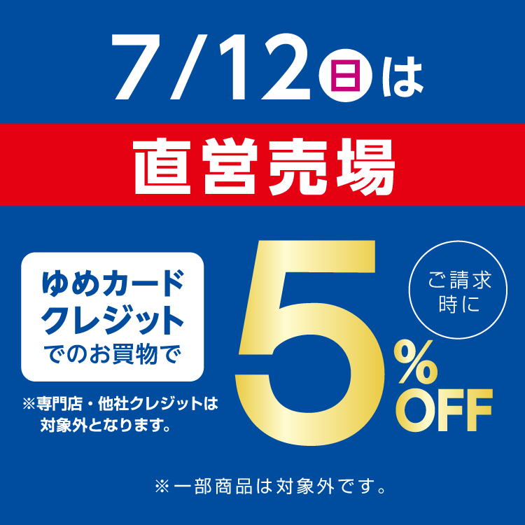 7月12日(日曜日)は直営売場 ゆめカードクレジットでのお買物でご請求時に5％オフ。専門店・他社クレジットは対象外となります。一部商品は対象外です。