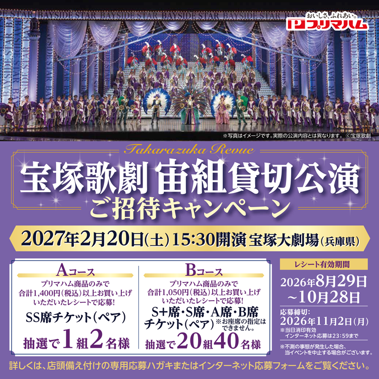 プリマハム　宝塚歌劇 宙組貸切公演ご招待キャンペーン　公演日時　2027年2月20日(土曜日)15時30分開演　宝塚大劇場(兵庫県)　レシート有効期間　2026年8月29日(土曜日)～10月28日(水曜日)　応募締切　2026年11月2日(月曜日)　ハガキ応募は当日消印有効　インターネット応募は23時59分まで