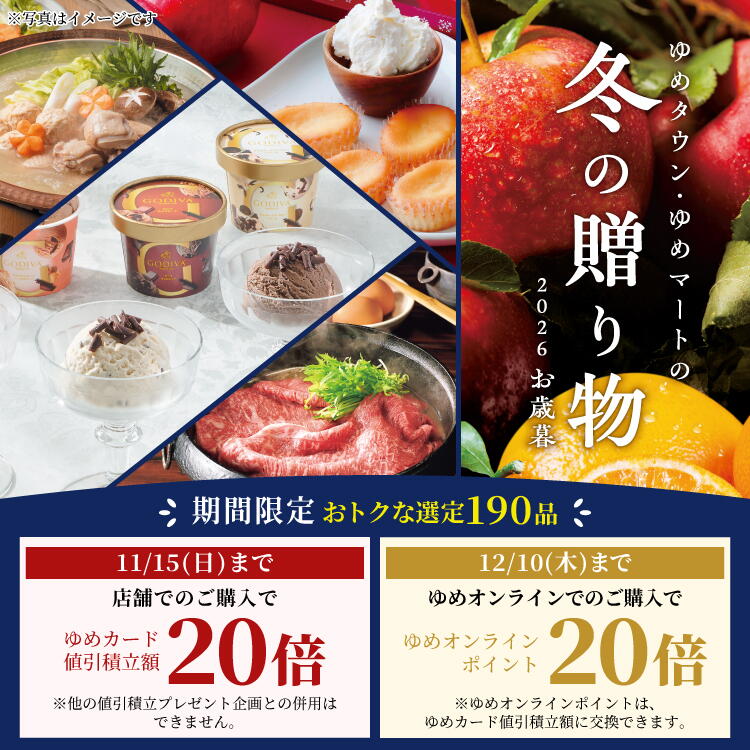 ゆめタウン・ゆめマートの冬の贈り物 2026 お歳暮 [期間限定 おトクな選定190品]11月15日(日曜日)まで 店舗でのご購入でゆめカード値引積立額20倍※他の値引積立プレゼント企画との併用はできません。 12月10日(木曜日)まで ゆめオンラインでのご購入でゆめオンラインポイント20倍※ゆめオンラインポイントは、ゆめカード値引積立額に交換できます。