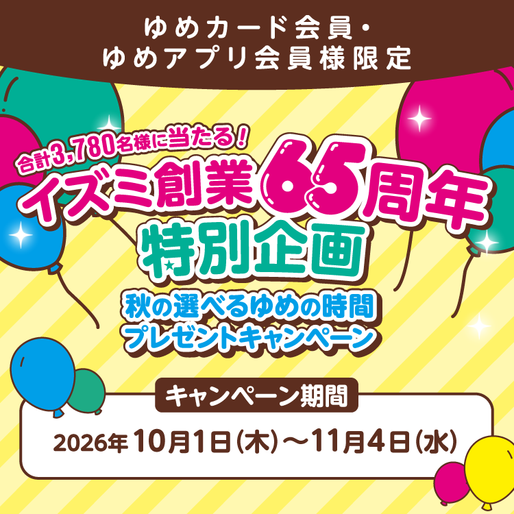 合計3,780名様に当たる！　イズミ創業65周年特別企画　秋の選べるゆめの時間プレゼントキャンペーン　キャンペーン期間 2026年10月1日(木曜日)～(水曜日)