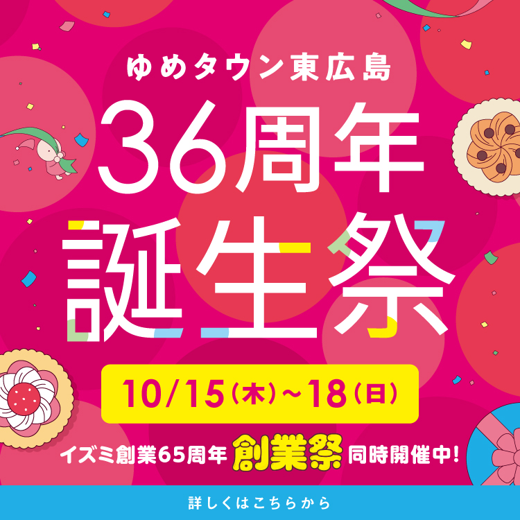 ゆめタウン東広島 36周年誕生祭 10月15日(木曜日)～18日(日曜日) イズミ創業65周年 創業祭も同時開催