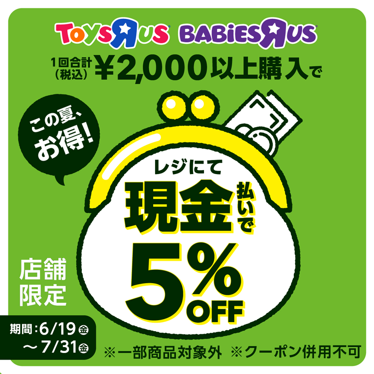 トイザらス　ベビーザらス　7月31日(金曜日)まで　1回合計2,000円(税込)以上ご購入で現金でお支払いすると税込価格から5パーセントオフ　一部商品対象外　クーポン併用不可