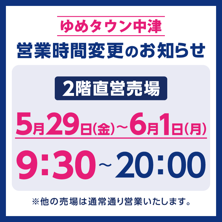 ゆめタウン中津　営業時間変更のお知らせ　5月29日(金曜日)～6月1日(月曜日)、2階直営売場は9時30分に開店いたします。　他の売場は通常通り営業いたします。