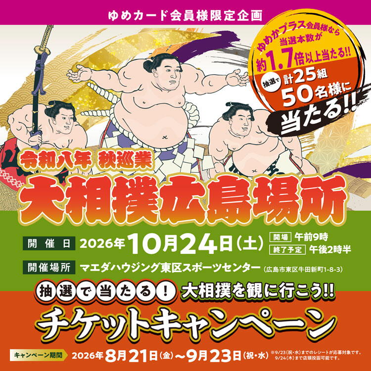ゆめカード会員様限定企画　大相撲を観に行こう　抽選で当たるチケットキャンペーン　令和八年　秋巡業　大相撲広島場所　開催日　2026年10月24日(土曜日)　開場午前9時　終了予定午後2時半　開催場所　マエダハウジング東区スポーツセンター